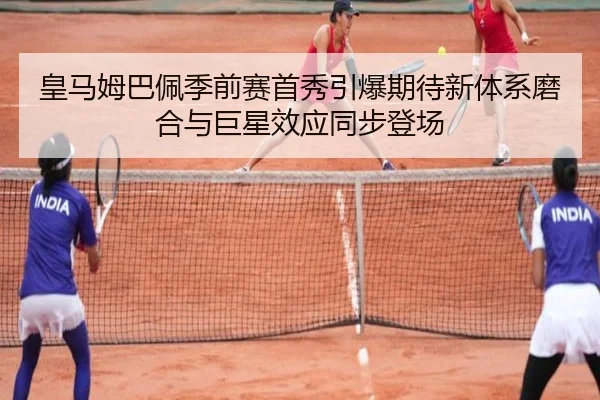 皇马姆巴佩季前赛首秀引爆期待新体系磨合与巨星效应同步登场